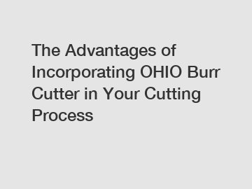 The Advantages of Incorporating OHIO Burr Cutter in Your Cutting Process