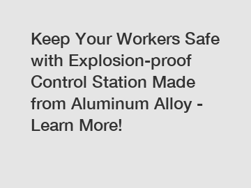 Keep Your Workers Safe with Explosion-proof Control Station Made from Aluminum Alloy - Learn More!