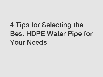 4 Tips for Selecting the Best HDPE Water Pipe for Your Needs