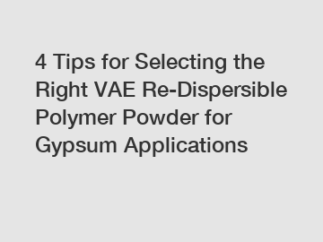 4 Tips for Selecting the Right VAE Re-Dispersible Polymer Powder for Gypsum Applications