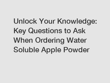 Unlock Your Knowledge: Key Questions to Ask When Ordering Water Soluble Apple Powder