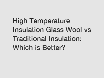 High Temperature Insulation Glass Wool vs Traditional Insulation: Which is Better?