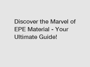 Discover the Marvel of EPE Material - Your Ultimate Guide!