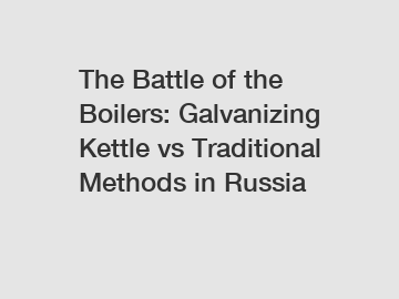 The Battle of the Boilers: Galvanizing Kettle vs Traditional Methods in Russia