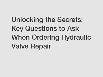 Unlocking the Secrets: Key Questions to Ask When Ordering Hydraulic Valve Repair