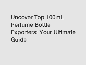 Uncover Top 100mL Perfume Bottle Exporters: Your Ultimate Guide