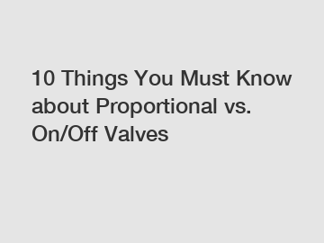 10 Things You Must Know about Proportional vs. On/Off Valves