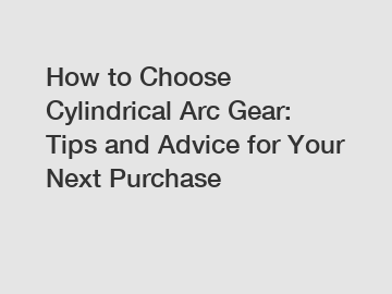 How to Choose Cylindrical Arc Gear: Tips and Advice for Your Next Purchase