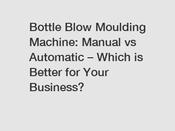 Bottle Blow Moulding Machine: Manual vs Automatic &ndash; Which is Better for Your Business?