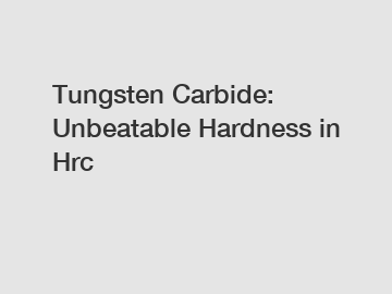 Tungsten Carbide: Unbeatable Hardness in Hrc