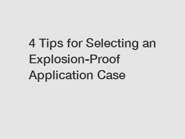 4 Tips for Selecting an Explosion-Proof Application Case