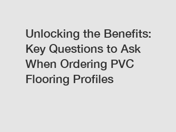 Unlocking the Benefits: Key Questions to Ask When Ordering PVC Flooring Profiles