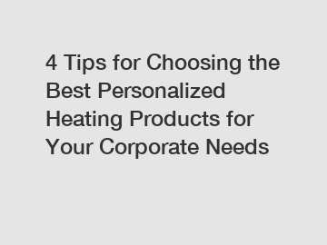 4 Tips for Choosing the Best Personalized Heating Products for Your Corporate Needs