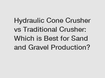 Hydraulic Cone Crusher vs Traditional Crusher: Which is Best for Sand and Gravel Production?