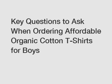 Key Questions to Ask When Ordering Affordable Organic Cotton T-Shirts for Boys