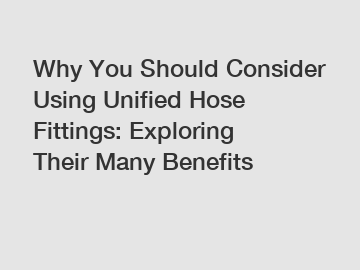 Why You Should Consider Using Unified Hose Fittings: Exploring Their Many Benefits