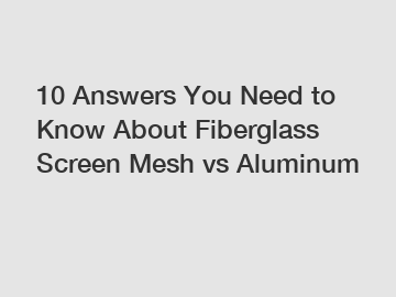 10 Answers You Need to Know About Fiberglass Screen Mesh vs Aluminum