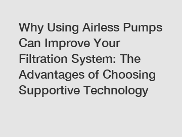 Why Using Airless Pumps Can Improve Your Filtration System: The Advantages of Choosing Supportive Technology