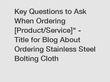 Key Questions to Ask When Ordering [Product/Service]" - Title for Blog About Ordering Stainless Steel Bolting Cloth