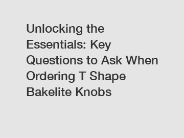 Unlocking the Essentials: Key Questions to Ask When Ordering T Shape Bakelite Knobs