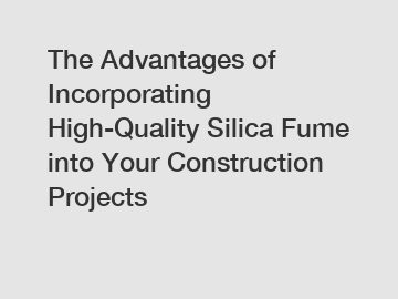 The Advantages of Incorporating High-Quality Silica Fume into Your Construction Projects