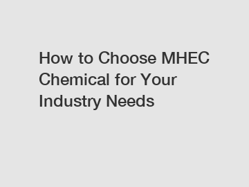 How to Choose MHEC Chemical for Your Industry Needs