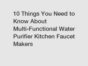 10 Things You Need to Know About Multi-Functional Water Purifier Kitchen Faucet Makers