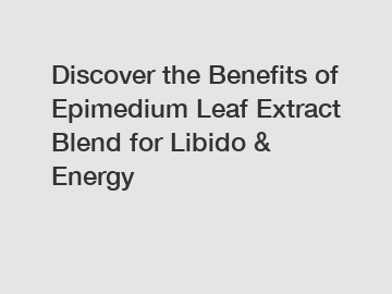 Discover the Benefits of Epimedium Leaf Extract Blend for Libido & Energy