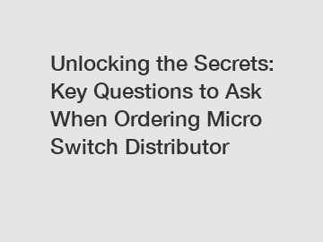 Unlocking the Secrets: Key Questions to Ask When Ordering Micro Switch Distributor