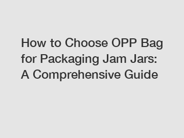 How to Choose OPP Bag for Packaging Jam Jars: A Comprehensive Guide