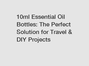 10ml Essential Oil Bottles: The Perfect Solution for Travel & DIY Projects