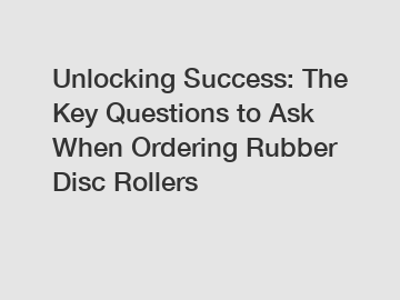 Unlocking Success: The Key Questions to Ask When Ordering Rubber Disc Rollers