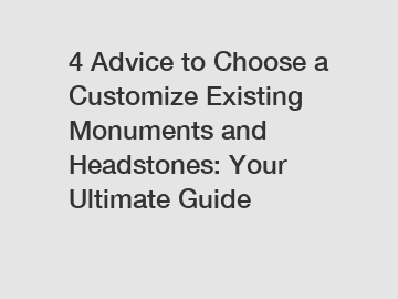 4 Advice to Choose a Customize Existing Monuments and Headstones: Your Ultimate Guide