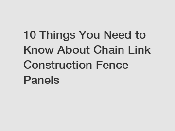 10 Things You Need to Know About Chain Link Construction Fence Panels