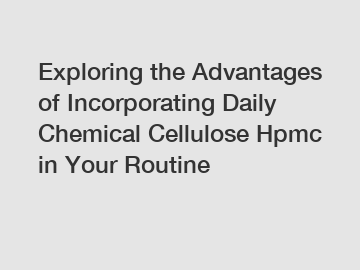 Exploring the Advantages of Incorporating Daily Chemical Cellulose Hpmc in Your Routine