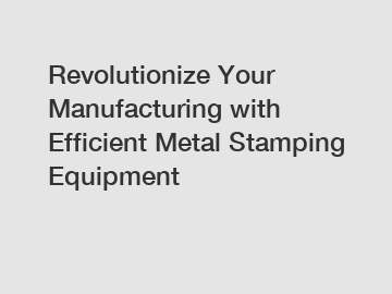 Revolutionize Your Manufacturing with Efficient Metal Stamping Equipment