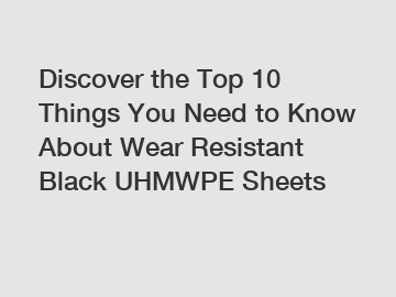 Discover the Top 10 Things You Need to Know About Wear Resistant Black UHMWPE Sheets