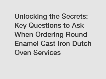 Unlocking the Secrets: Key Questions to Ask When Ordering Round Enamel Cast Iron Dutch Oven Services