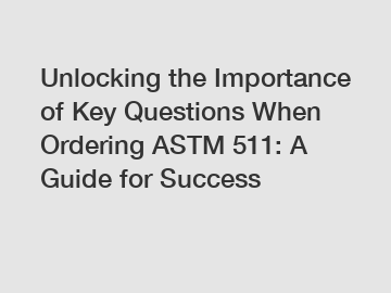 Unlocking the Importance of Key Questions When Ordering ASTM 511: A Guide for Success