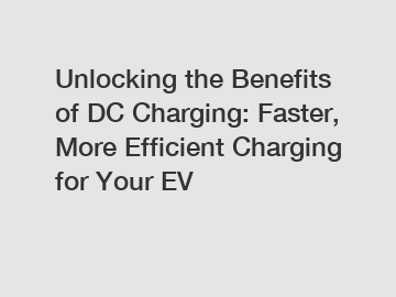 Unlocking the Benefits of DC Charging: Faster, More Efficient Charging for Your EV