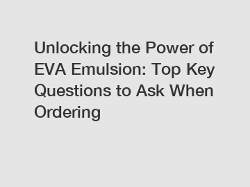 Unlocking the Power of EVA Emulsion: Top Key Questions to Ask When Ordering