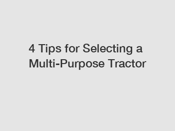 4 Tips for Selecting a Multi-Purpose Tractor