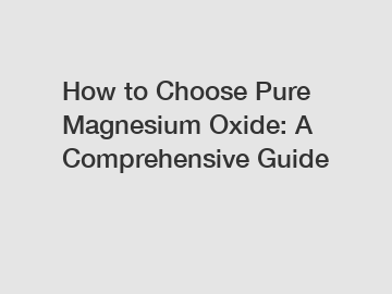 How to Choose Pure Magnesium Oxide: A Comprehensive Guide