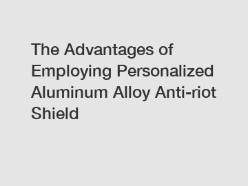 The Advantages of Employing Personalized Aluminum Alloy Anti-riot Shield