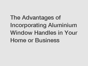 The Advantages of Incorporating Aluminium Window Handles in Your Home or Business