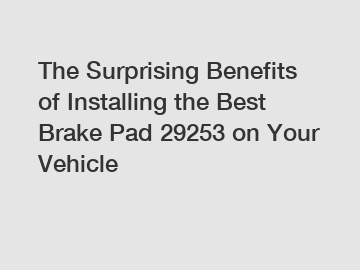 The Surprising Benefits of Installing the Best Brake Pad 29253 on Your Vehicle