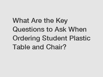 What Are the Key Questions to Ask When Ordering Student Plastic Table and Chair?