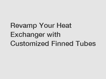 Revamp Your Heat Exchanger with Customized Finned Tubes