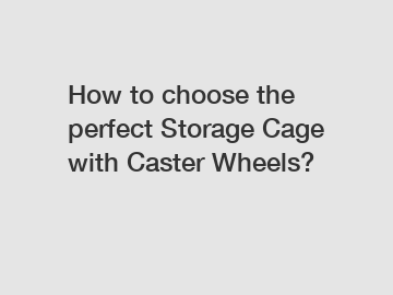 How to choose the perfect Storage Cage with Caster Wheels?