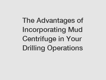 The Advantages of Incorporating Mud Centrifuge in Your Drilling Operations